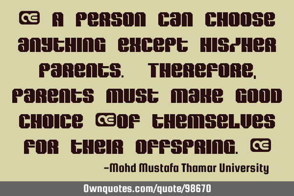 • A person can choose anything except his/her parents. Therefore, parents must make good choice 