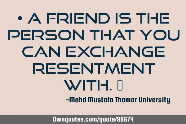 • A friend is the person that you can exchange resentment with.‎