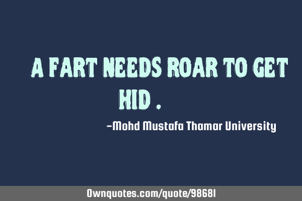• A fart needs roar to get hid .‎ ‎