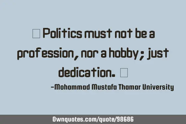 • Politics must not be a profession, nor a hobby; just dedication. ‎
