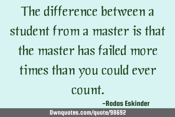 The difference between a student from a master is that the master has failed more times than you