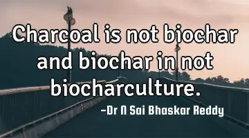 Charcoal is not biochar and biochar in not biocharculture.