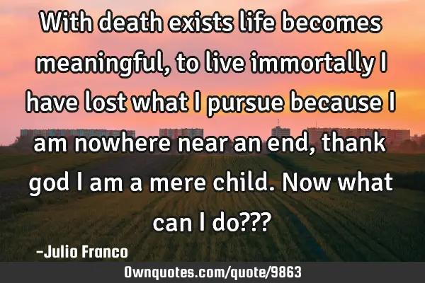 With death exists life becomes meaningful, to live immortally i have lost what i pursue because i
