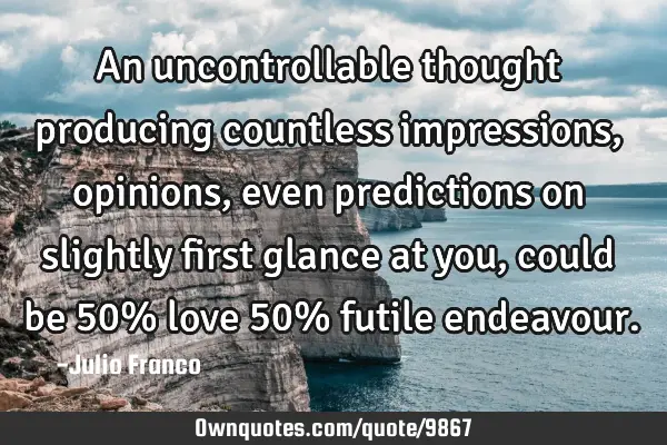 An uncontrollable thought producing countless impressions, opinions, even predictions on slightly
