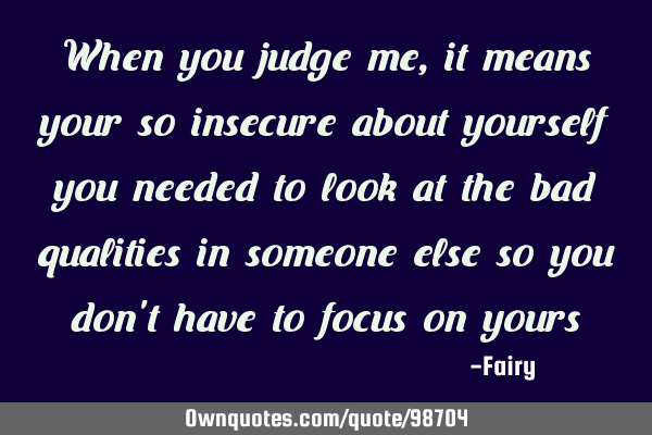 When you judge me, it means your so insecure about yourself you needed to look at the bad qualities