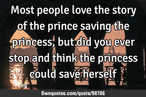Most people love the story of the prince saving the princess, but did you ever stop and think the
