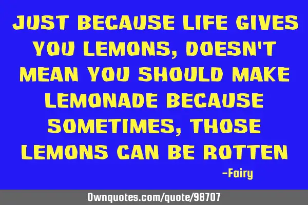 Just because life gives you lemons, doesn
