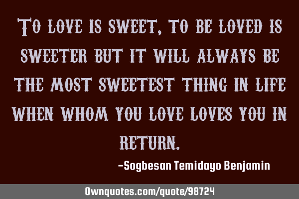 To love is sweet, to be loved is sweeter but it will always be the most sweetest thing in life when