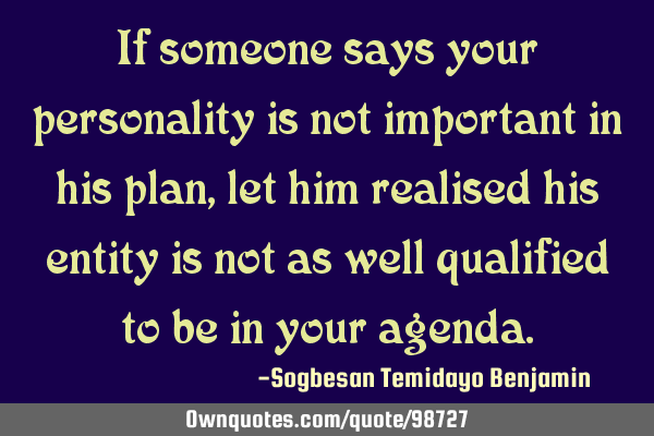 If someone says your personality is not important in his plan, let him realised his entity is not