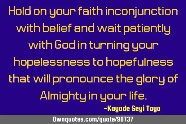 Hold on your faith inconjunction with belief and wait patiently with God in turning your