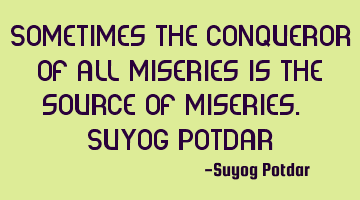 Sometimes the conqueror of all miseries is the source of miseries. ~ Suyog Potdar