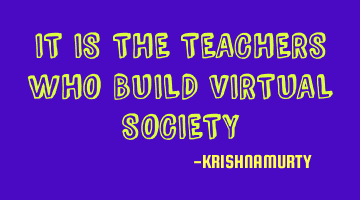 IT IS THE TEACHERS WHO BUILD VIRTUAL SOCIETY