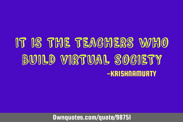 IT IS THE TEACHERS WHO BUILD VIRTUAL SOCIETY