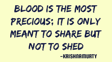 Blood is the most precious; it is only meant to share but not to shed