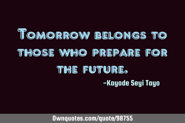 Tomorrow belongs to those who prepare for the