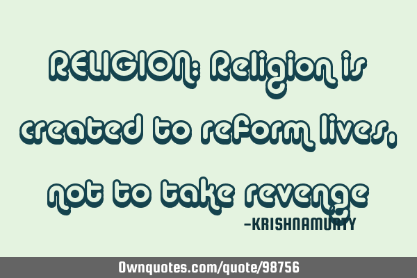 RELIGION: Religion is created to reform lives, not to take