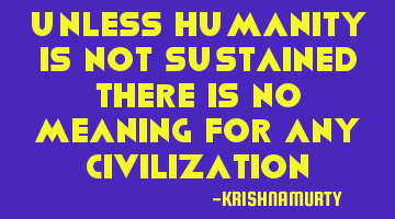 Unless humanity is not sustained there is no meaning for any civilization