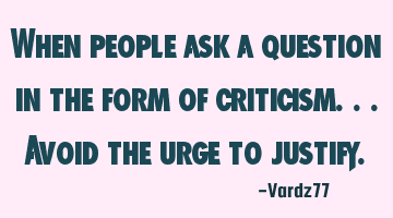 When people ask a question in the form of criticism...avoid the urge to justify.