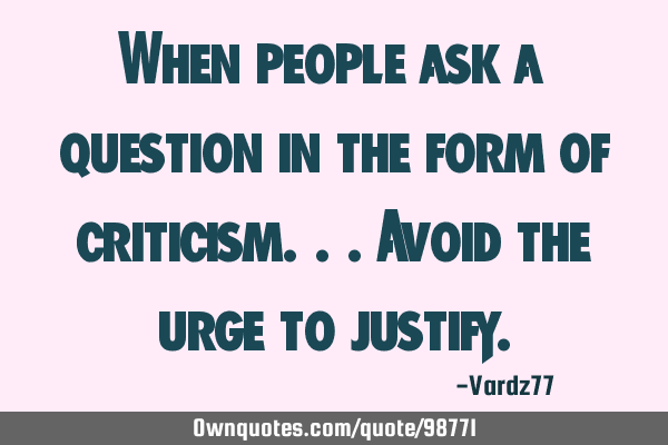 When people ask a question in the form of criticism...avoid the urge to