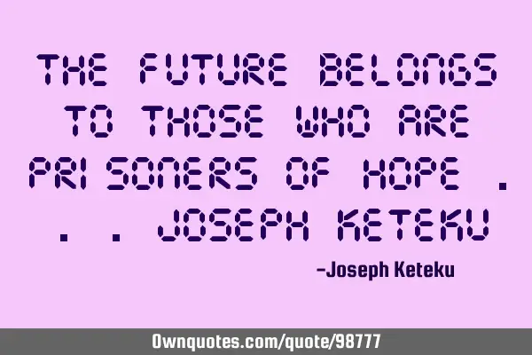 The future belongs to those who are prisoners of HOPE ...Joseph K
