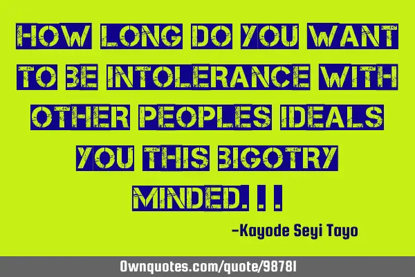 How long do you want to be intolerance with other peoples ideals you this bigotry