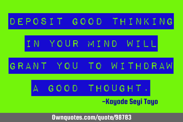 Deposit good thinking in your mind will grant you to withdraw a good