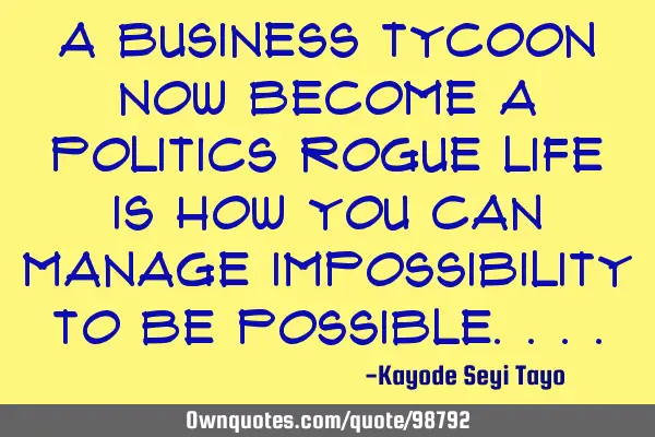 A business tycoon now become a politics rogue life is how you can manage impossibility to be