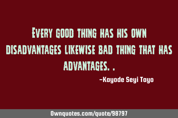 Every good thing has his own disadvantages likewise bad thing that has