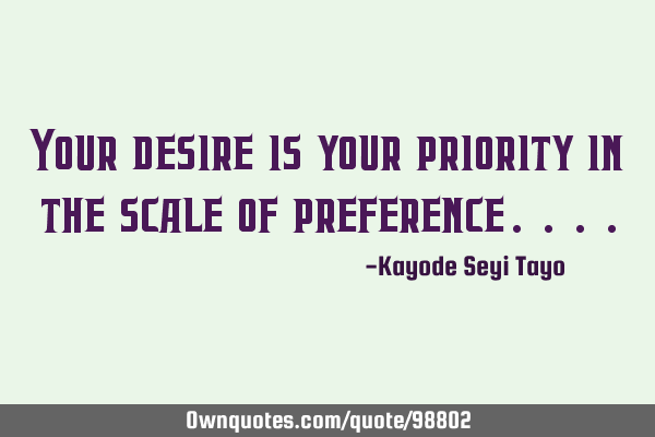 Your desire is your priority in the scale of