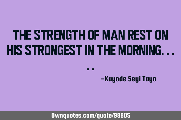 The strength of man rest on his strongest in the