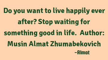 Do you want to live happily ever after? Stop waiting for something good in life. Author: Musin A