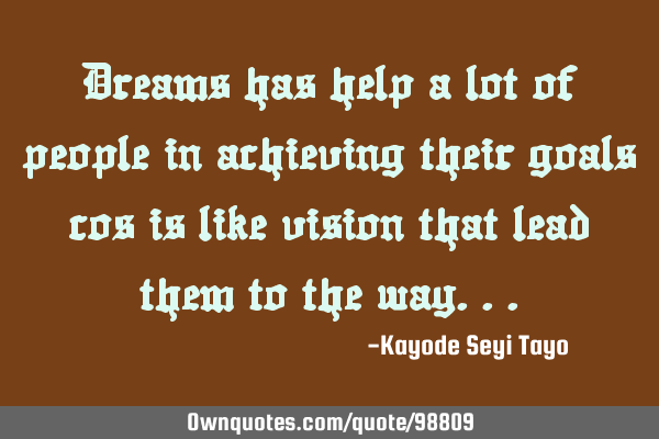 Dreams has help a lot of people in achieving their goals cos is like vision that lead them to the