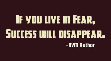 If you live in Fear, Success will disappear.
