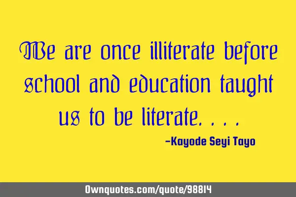 We are once illiterate before school and education taught us to be