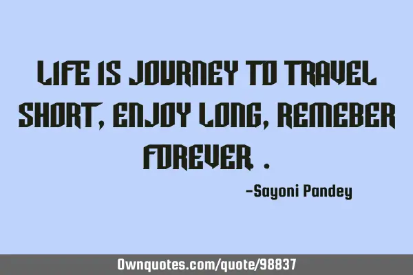 Life is journey to travel short, enjoy long, remeber