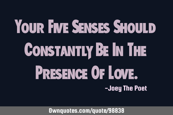 Your Five Senses Should Constantly Be In The Presence Of L