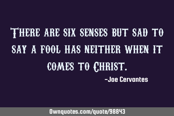 There are six senses but sad to say a fool has neither when it comes to C