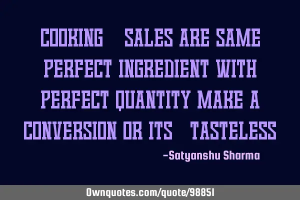 Cooking & Sales are same perfect ingredient with perfect quantity make a conversion or its "TASTELES