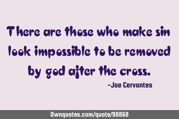 There are those who make sin look impossible to be removed by god after the