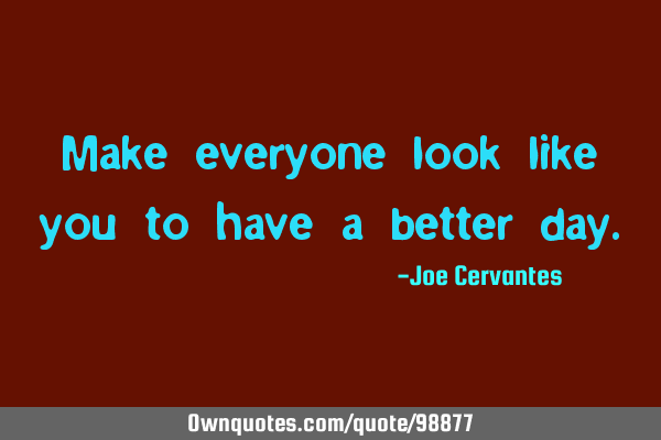Make everyone look like you to have a better