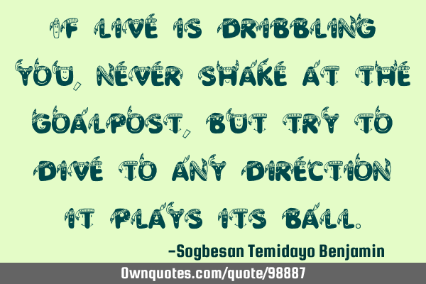 If live is dribbling you, never shake at the goalpost, but try to dive to any direction it plays