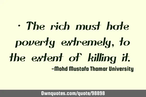 • The rich must hate poverty extremely, to the extent of killing it.‎