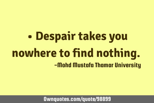 • Despair takes you nowhere to find nothing.‎