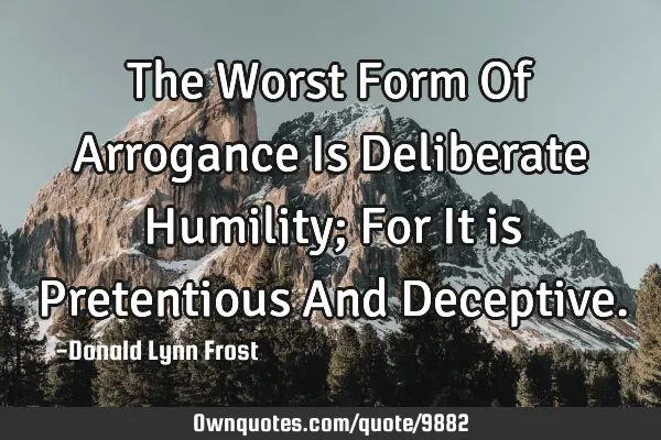 The Worst Form Of Arrogance Is Deliberate Humility; For It is Pretentious And D