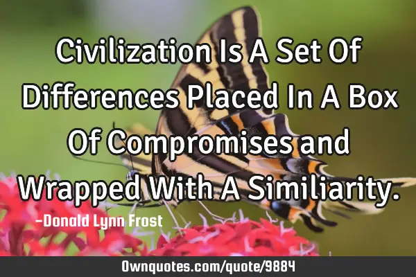 Civilization Is A Set Of Differences Placed In A Box Of Compromises and Wrapped With A S