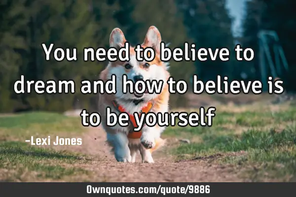 You need to believe to dream and how to believe is to be