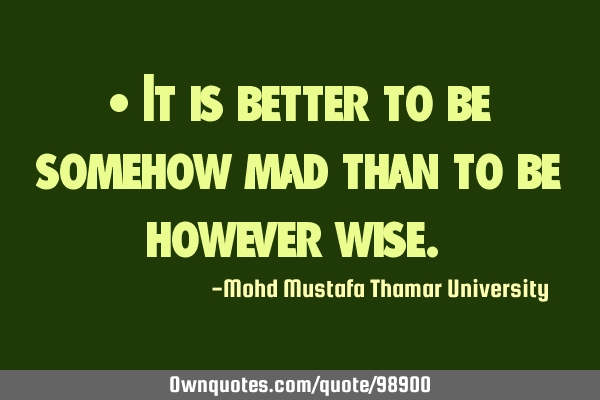 • It is better to be somehow mad than to be however wise.‎