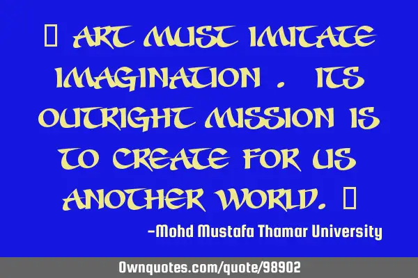 • Art must imitate imagination . Its outright mission is to create for us another world.‎