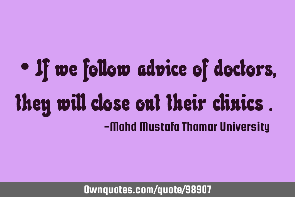 • If we follow advice of doctors , they will close out their clinics .‎