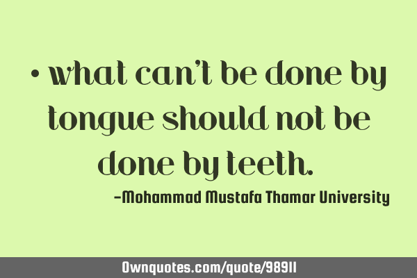 • what can’t be done by tongue should not be done by teeth.‎